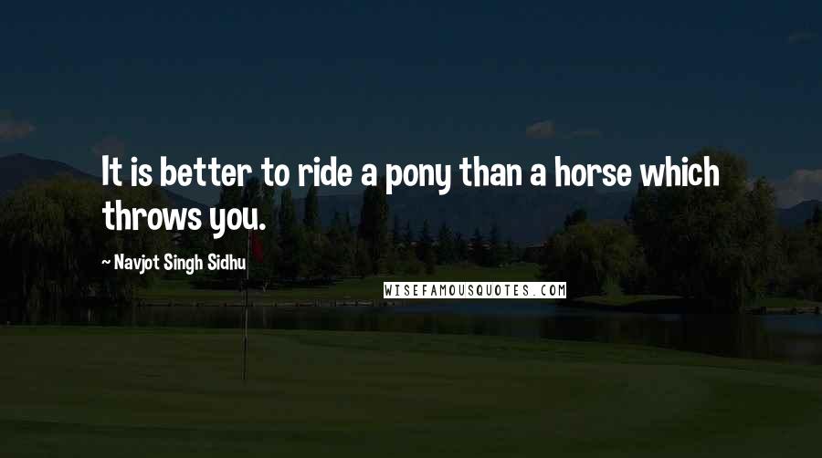 Navjot Singh Sidhu Quotes: It is better to ride a pony than a horse which throws you.