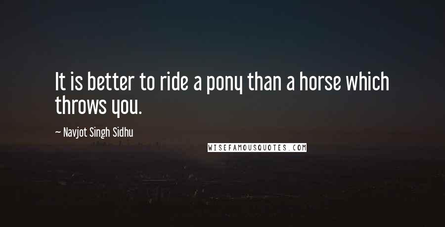 Navjot Singh Sidhu Quotes: It is better to ride a pony than a horse which throws you.