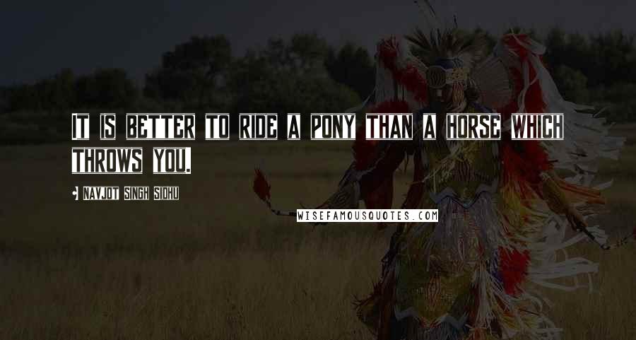 Navjot Singh Sidhu Quotes: It is better to ride a pony than a horse which throws you.