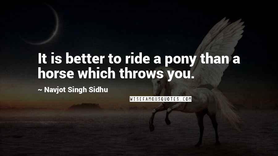 Navjot Singh Sidhu Quotes: It is better to ride a pony than a horse which throws you.