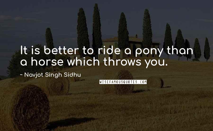 Navjot Singh Sidhu Quotes: It is better to ride a pony than a horse which throws you.