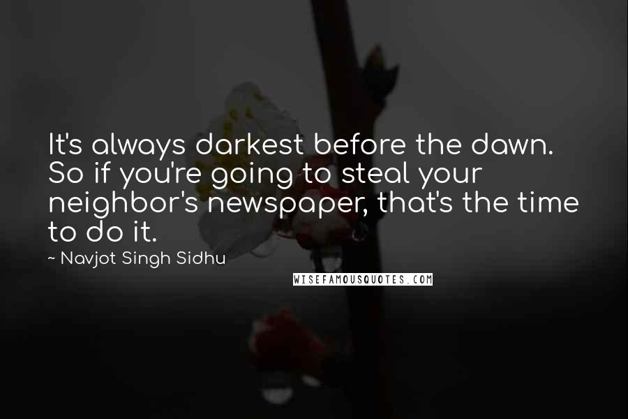 Navjot Singh Sidhu Quotes: It's always darkest before the dawn. So if you're going to steal your neighbor's newspaper, that's the time to do it.