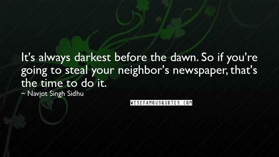 Navjot Singh Sidhu Quotes: It's always darkest before the dawn. So if you're going to steal your neighbor's newspaper, that's the time to do it.