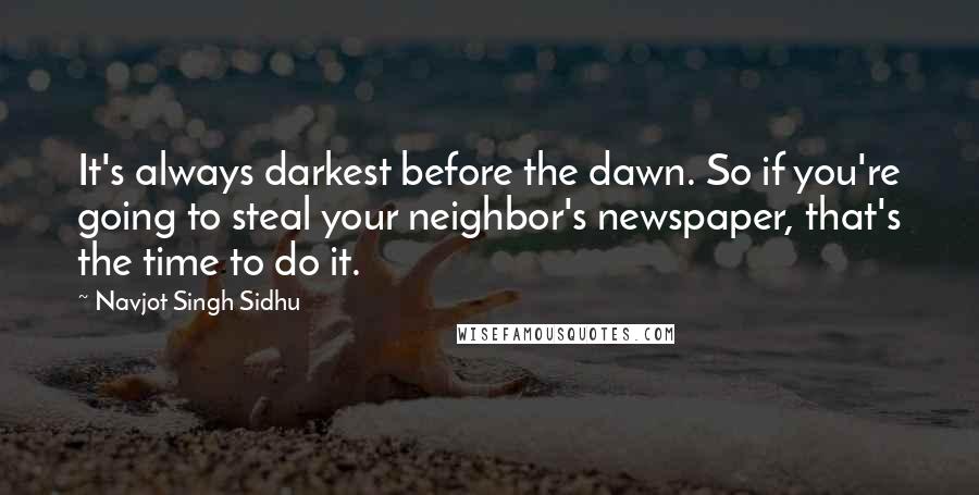 Navjot Singh Sidhu Quotes: It's always darkest before the dawn. So if you're going to steal your neighbor's newspaper, that's the time to do it.