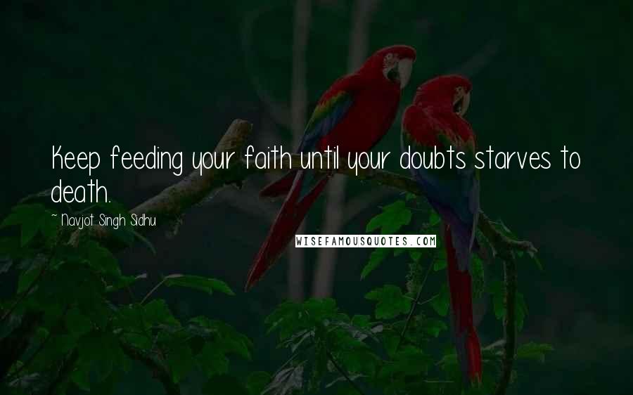 Navjot Singh Sidhu Quotes: Keep feeding your faith until your doubts starves to death.