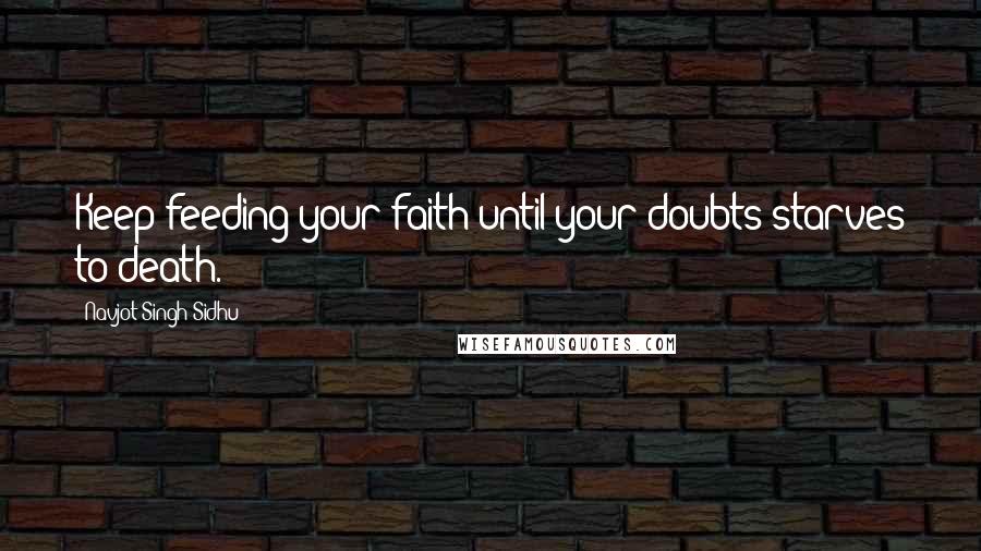Navjot Singh Sidhu Quotes: Keep feeding your faith until your doubts starves to death.