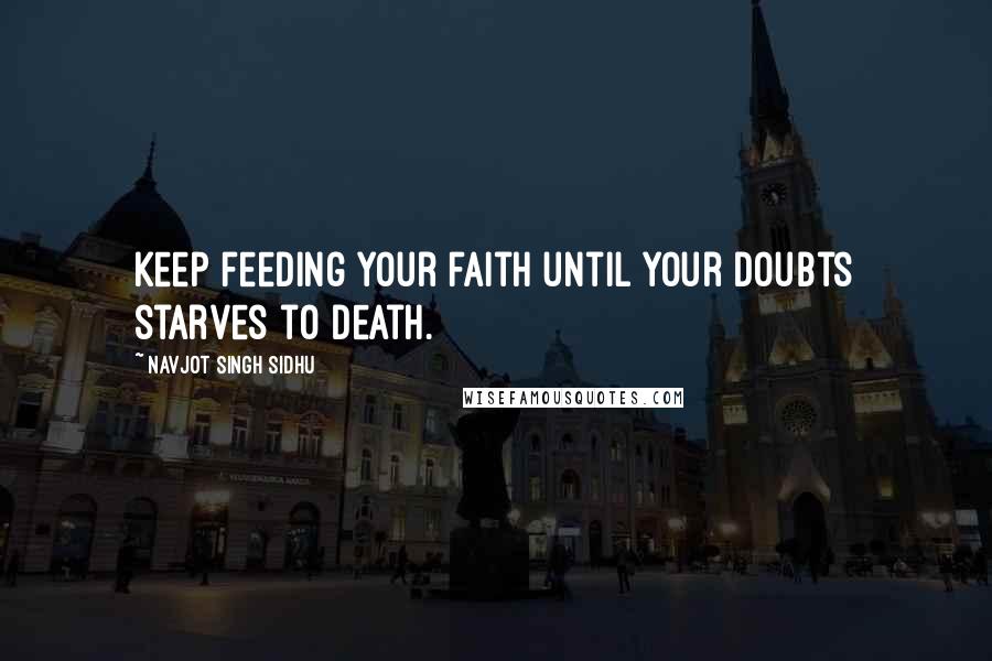 Navjot Singh Sidhu Quotes: Keep feeding your faith until your doubts starves to death.