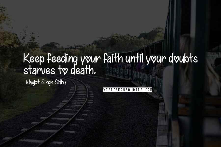 Navjot Singh Sidhu Quotes: Keep feeding your faith until your doubts starves to death.
