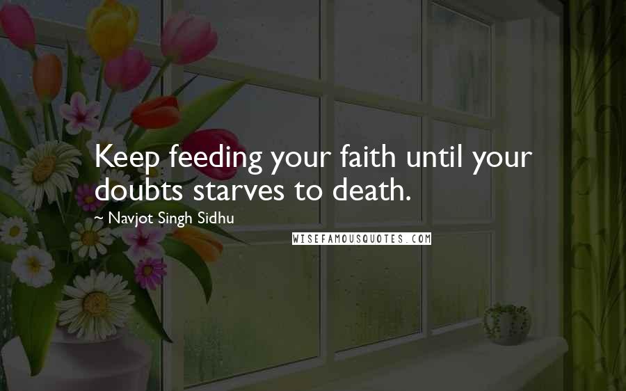 Navjot Singh Sidhu Quotes: Keep feeding your faith until your doubts starves to death.