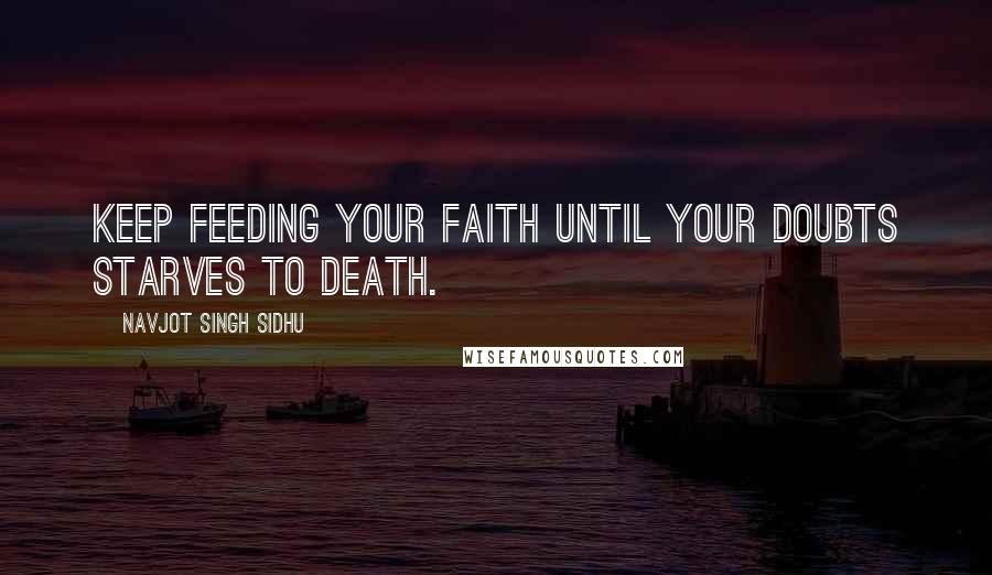 Navjot Singh Sidhu Quotes: Keep feeding your faith until your doubts starves to death.