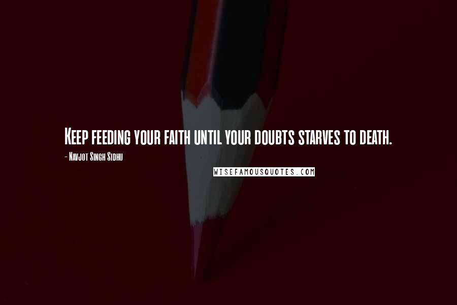 Navjot Singh Sidhu Quotes: Keep feeding your faith until your doubts starves to death.