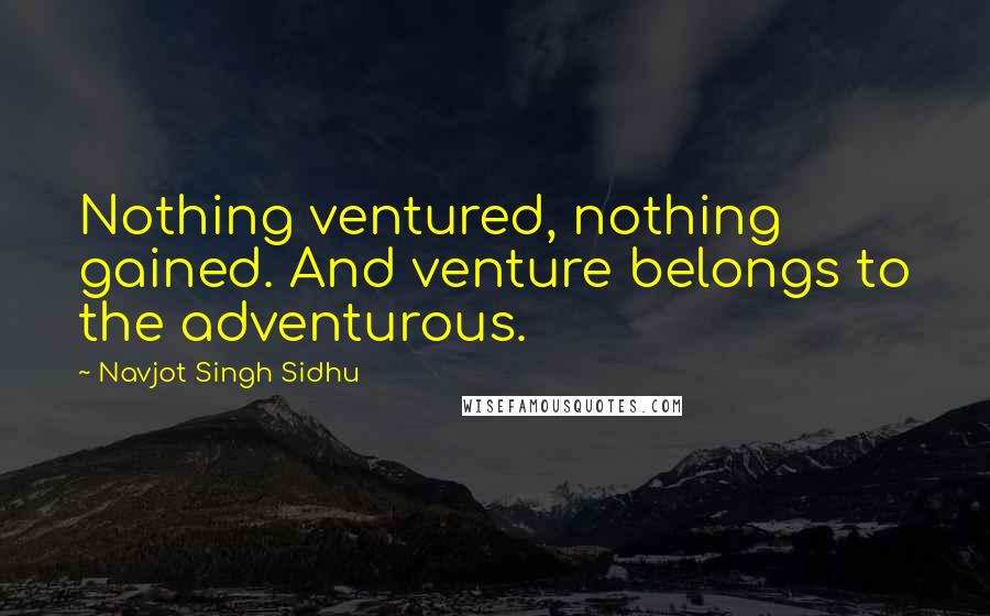 Navjot Singh Sidhu Quotes: Nothing ventured, nothing gained. And venture belongs to the adventurous.