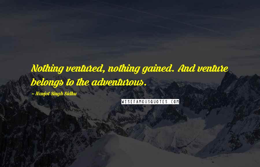 Navjot Singh Sidhu Quotes: Nothing ventured, nothing gained. And venture belongs to the adventurous.