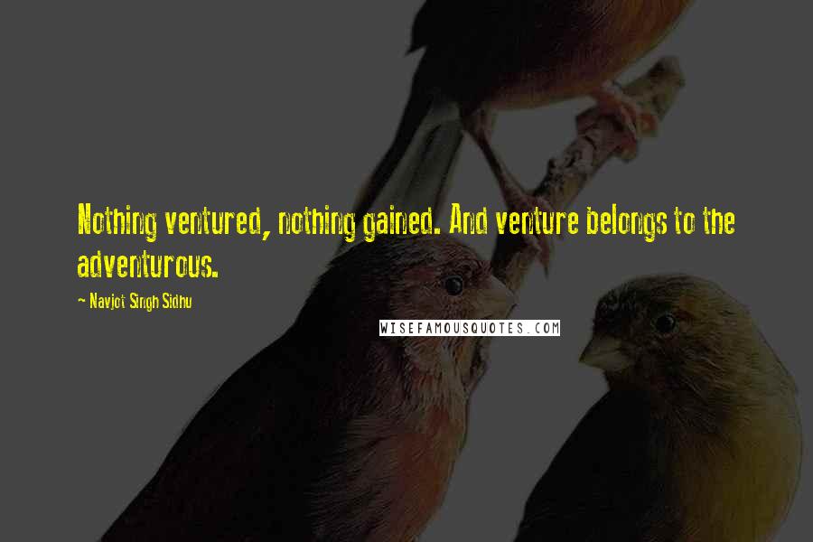 Navjot Singh Sidhu Quotes: Nothing ventured, nothing gained. And venture belongs to the adventurous.