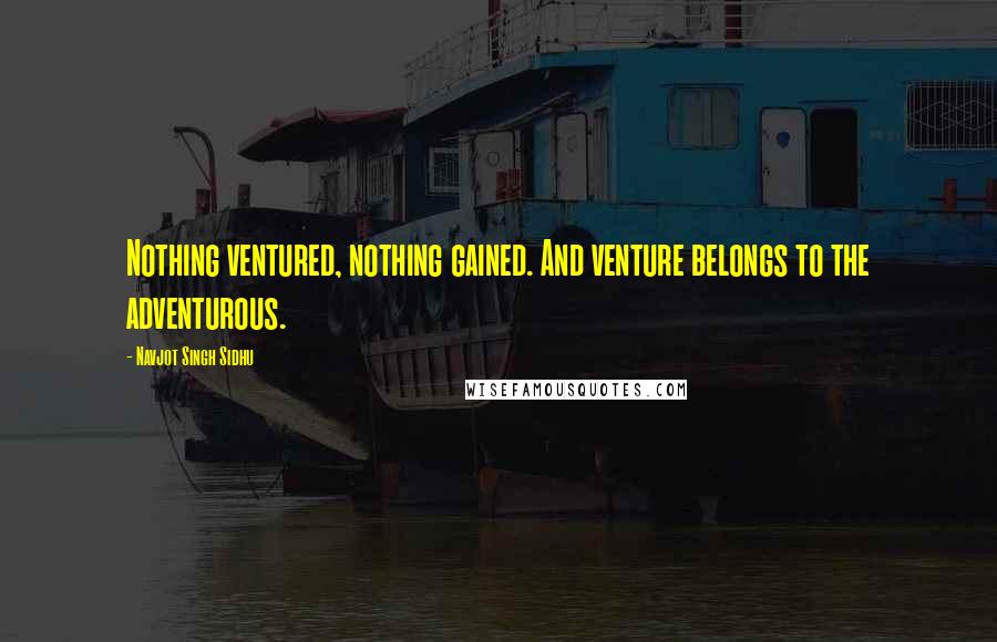 Navjot Singh Sidhu Quotes: Nothing ventured, nothing gained. And venture belongs to the adventurous.