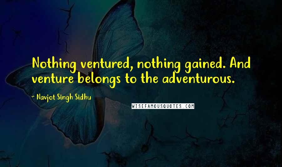 Navjot Singh Sidhu Quotes: Nothing ventured, nothing gained. And venture belongs to the adventurous.