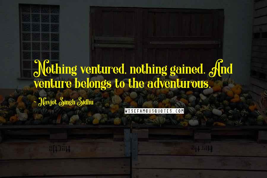 Navjot Singh Sidhu Quotes: Nothing ventured, nothing gained. And venture belongs to the adventurous.