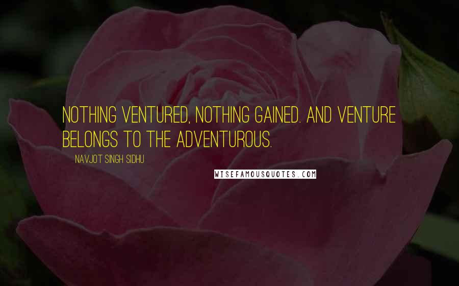 Navjot Singh Sidhu Quotes: Nothing ventured, nothing gained. And venture belongs to the adventurous.