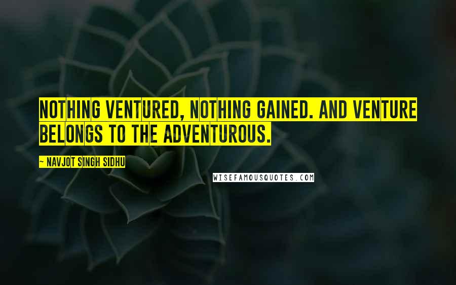 Navjot Singh Sidhu Quotes: Nothing ventured, nothing gained. And venture belongs to the adventurous.