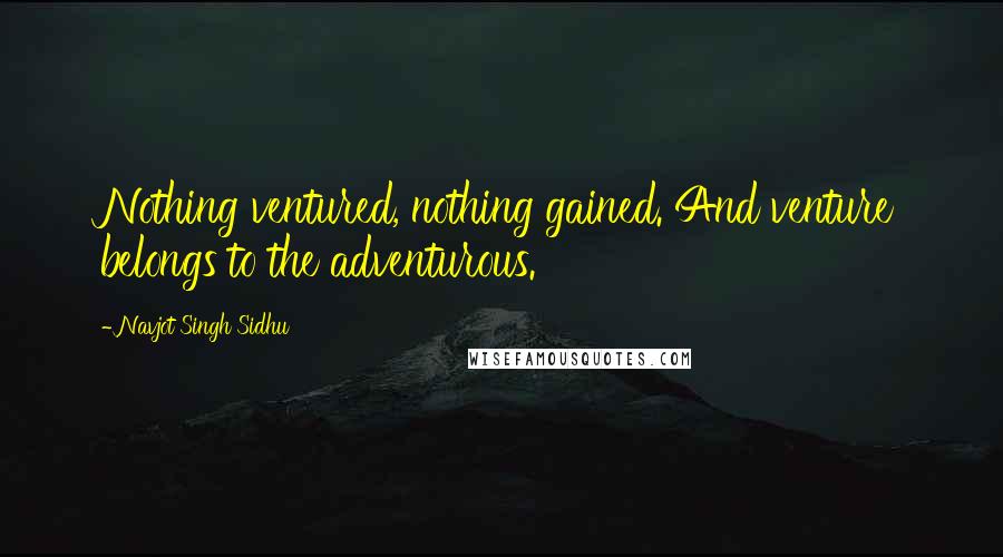 Navjot Singh Sidhu Quotes: Nothing ventured, nothing gained. And venture belongs to the adventurous.