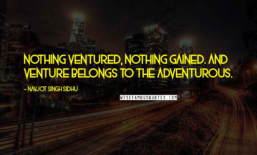 Navjot Singh Sidhu Quotes: Nothing ventured, nothing gained. And venture belongs to the adventurous.