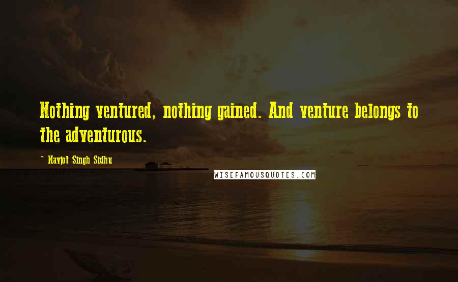 Navjot Singh Sidhu Quotes: Nothing ventured, nothing gained. And venture belongs to the adventurous.