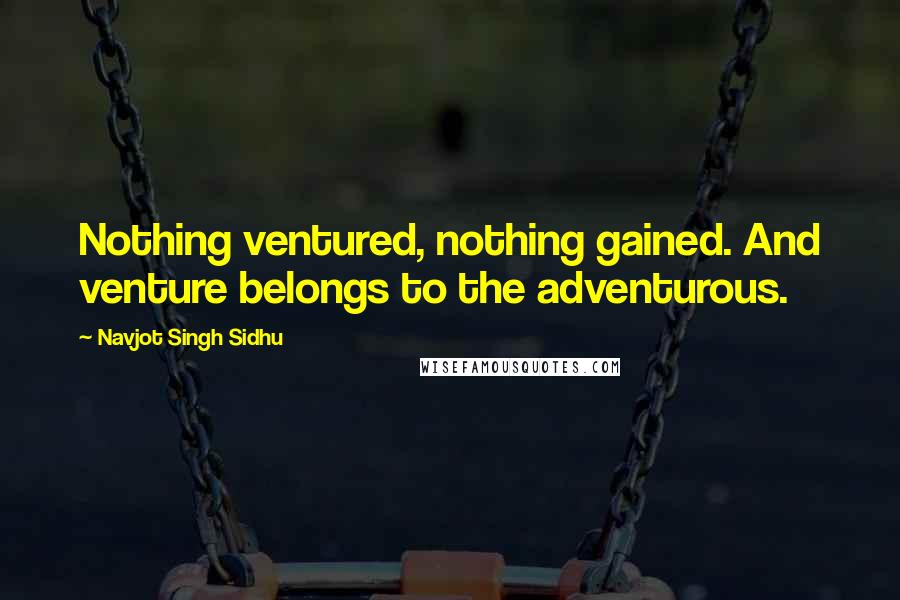 Navjot Singh Sidhu Quotes: Nothing ventured, nothing gained. And venture belongs to the adventurous.