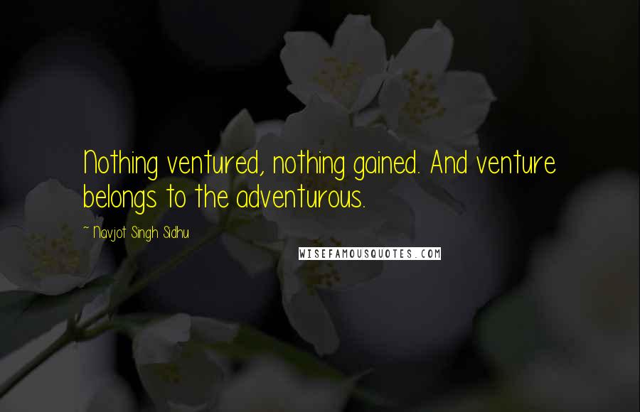 Navjot Singh Sidhu Quotes: Nothing ventured, nothing gained. And venture belongs to the adventurous.