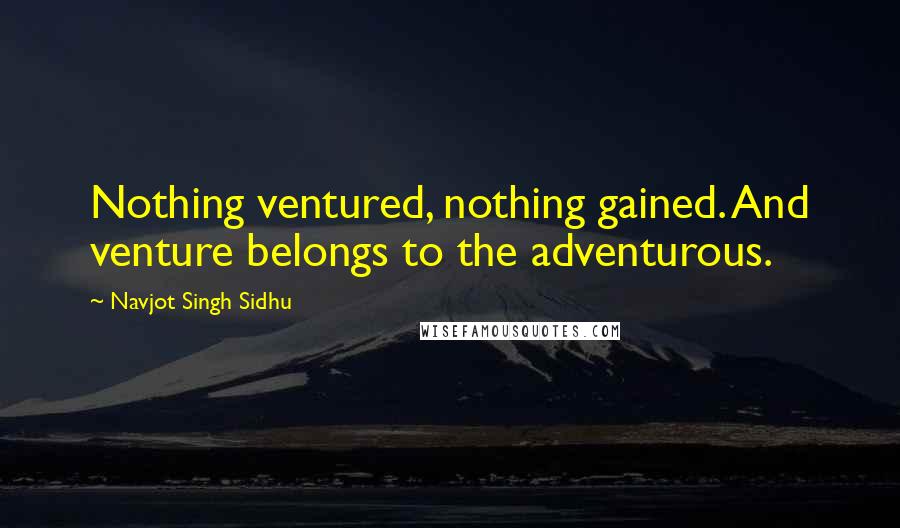 Navjot Singh Sidhu Quotes: Nothing ventured, nothing gained. And venture belongs to the adventurous.