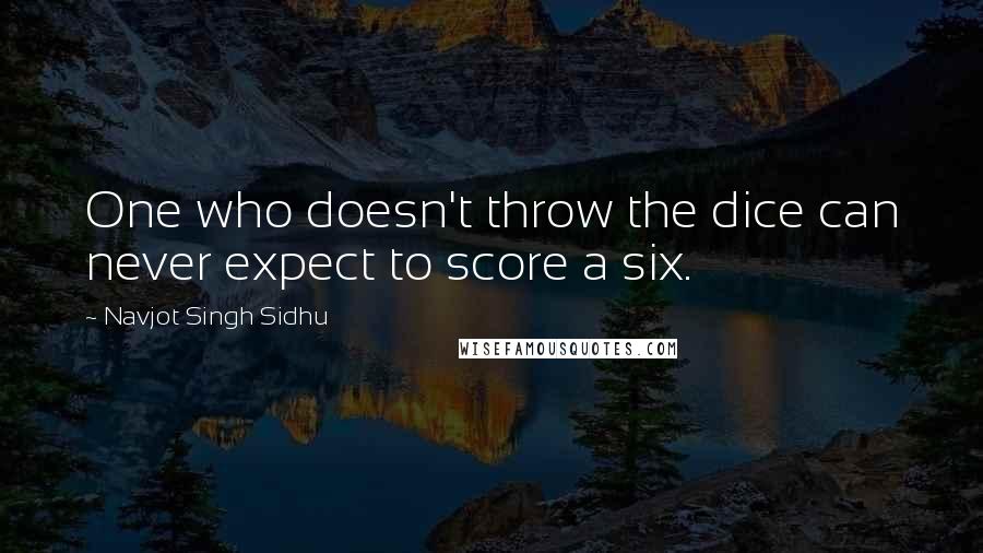 Navjot Singh Sidhu Quotes: One who doesn't throw the dice can never expect to score a six.