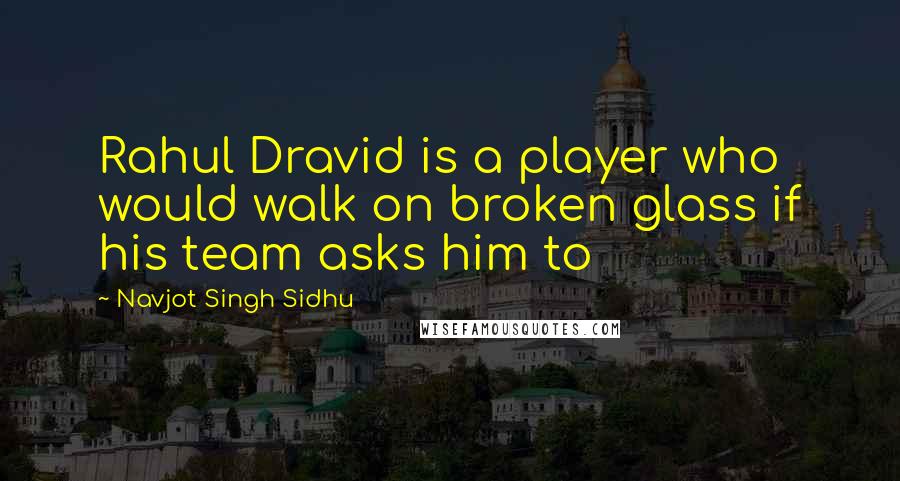 Navjot Singh Sidhu Quotes: Rahul Dravid is a player who would walk on broken glass if his team asks him to