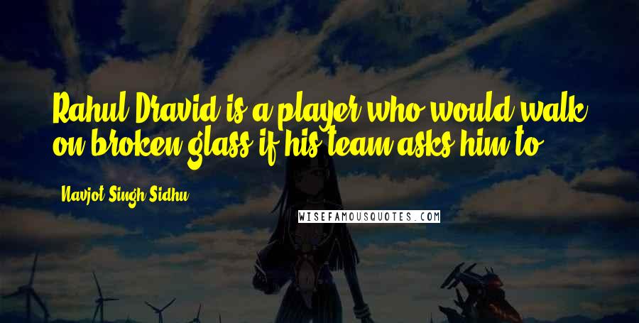 Navjot Singh Sidhu Quotes: Rahul Dravid is a player who would walk on broken glass if his team asks him to