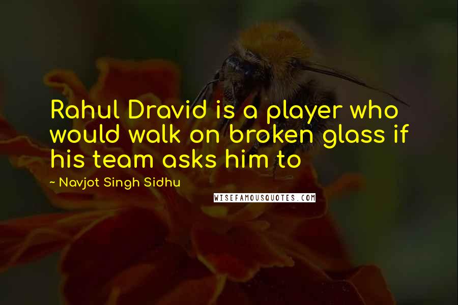 Navjot Singh Sidhu Quotes: Rahul Dravid is a player who would walk on broken glass if his team asks him to