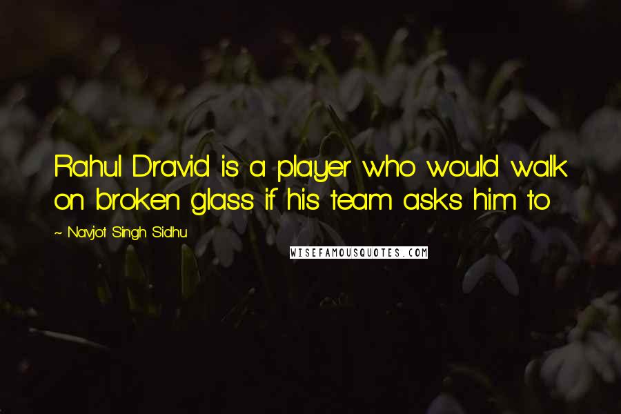 Navjot Singh Sidhu Quotes: Rahul Dravid is a player who would walk on broken glass if his team asks him to