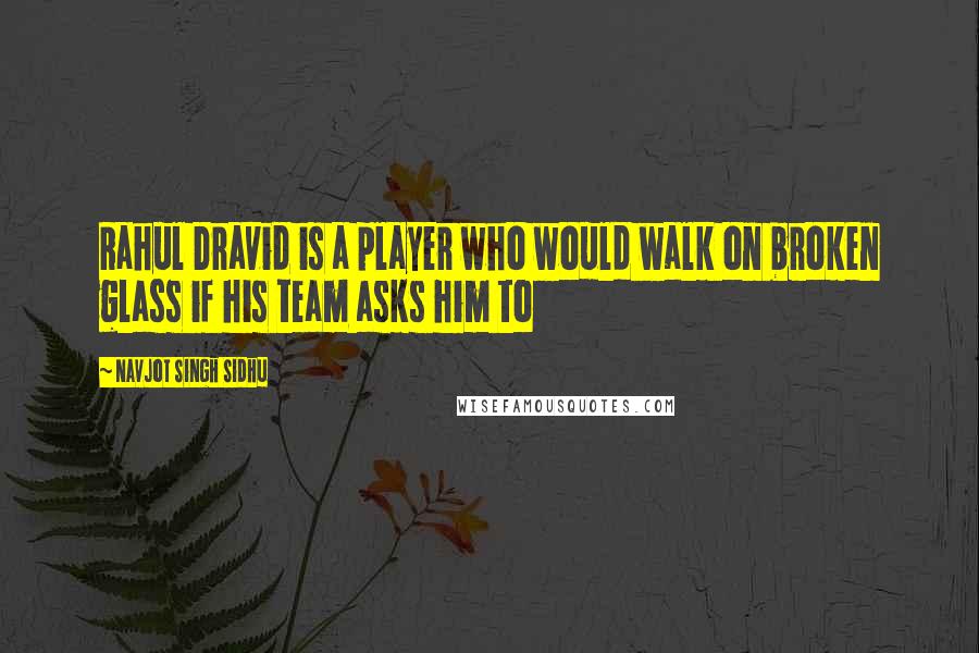 Navjot Singh Sidhu Quotes: Rahul Dravid is a player who would walk on broken glass if his team asks him to