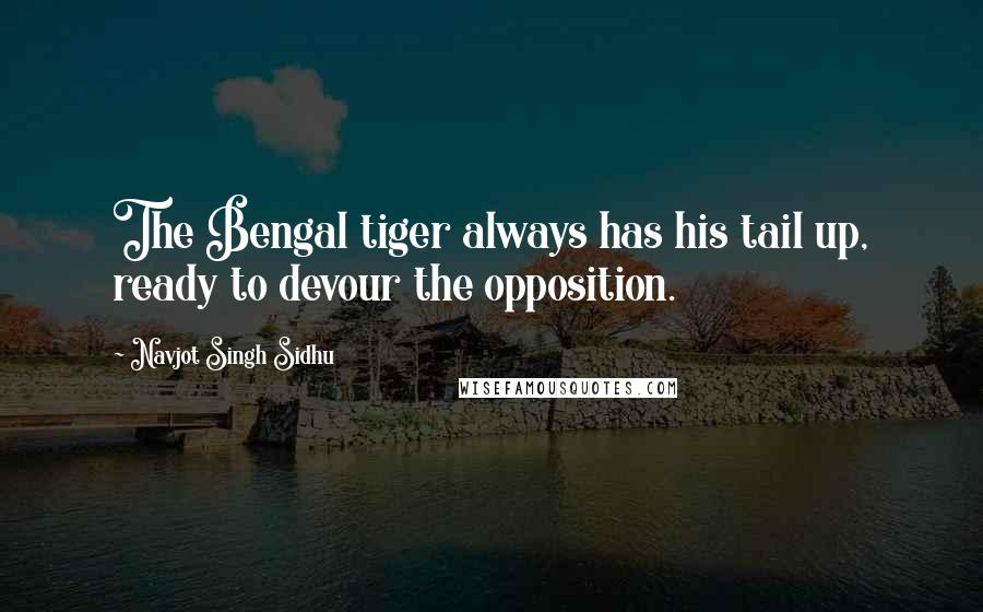 Navjot Singh Sidhu Quotes: The Bengal tiger always has his tail up, ready to devour the opposition.