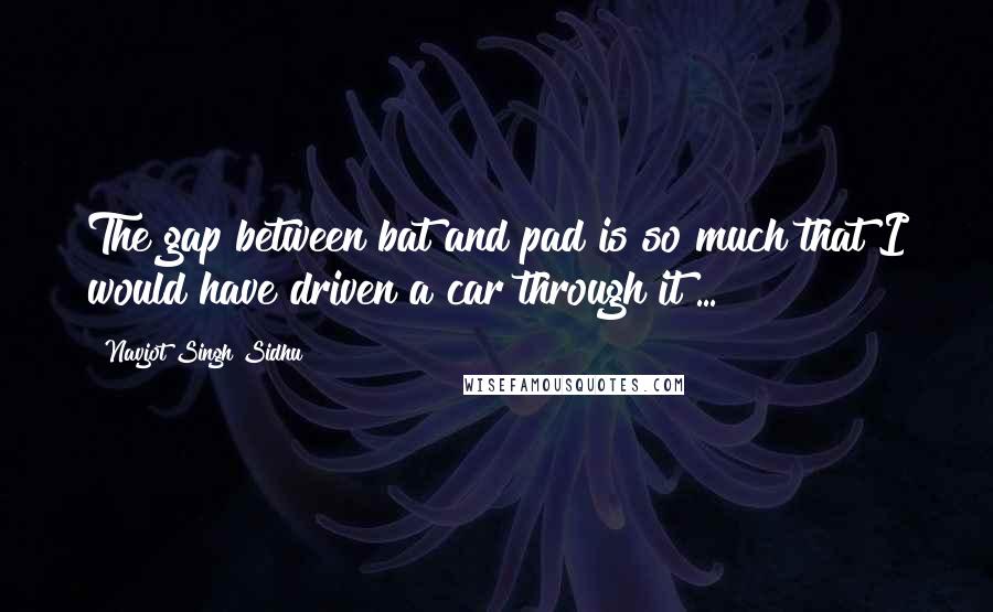 Navjot Singh Sidhu Quotes: The gap between bat and pad is so much that I would have driven a car through it ... !!