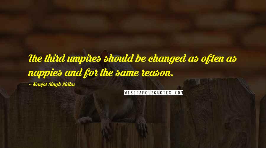 Navjot Singh Sidhu Quotes: The third umpires should be changed as often as nappies and for the same reason.
