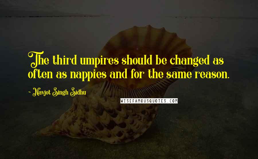 Navjot Singh Sidhu Quotes: The third umpires should be changed as often as nappies and for the same reason.