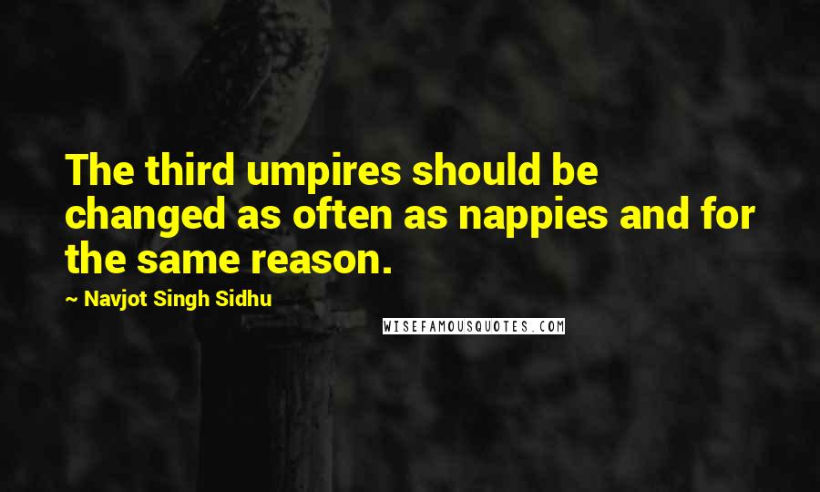 Navjot Singh Sidhu Quotes: The third umpires should be changed as often as nappies and for the same reason.