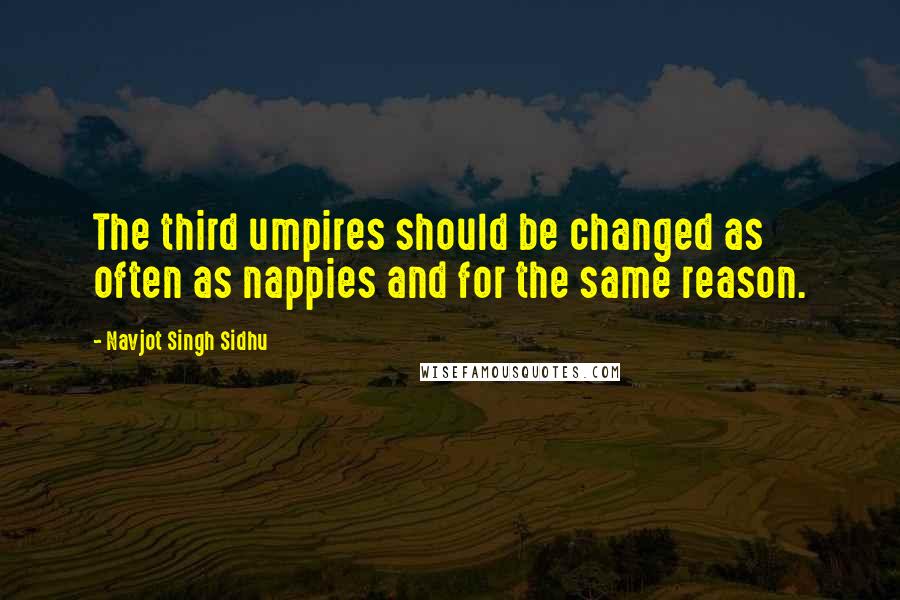 Navjot Singh Sidhu Quotes: The third umpires should be changed as often as nappies and for the same reason.