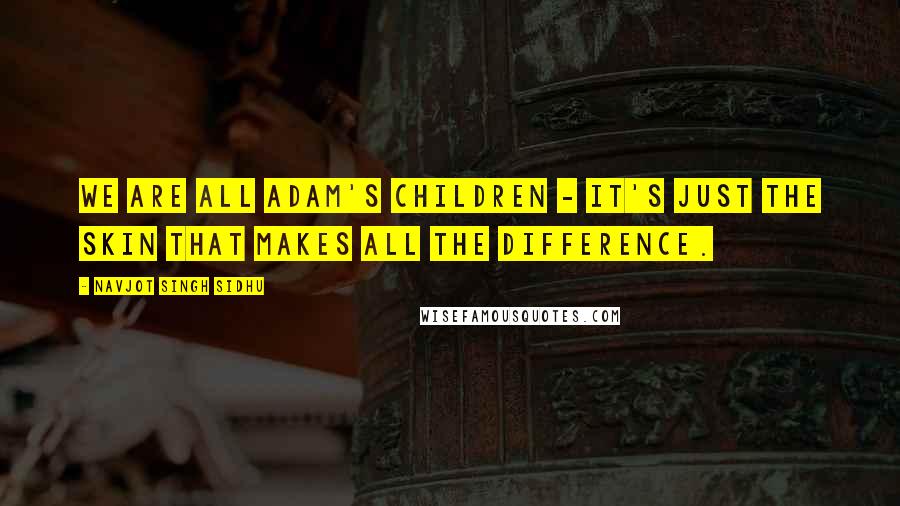 Navjot Singh Sidhu Quotes: We are all Adam's children - it's just the skin that makes all the difference.