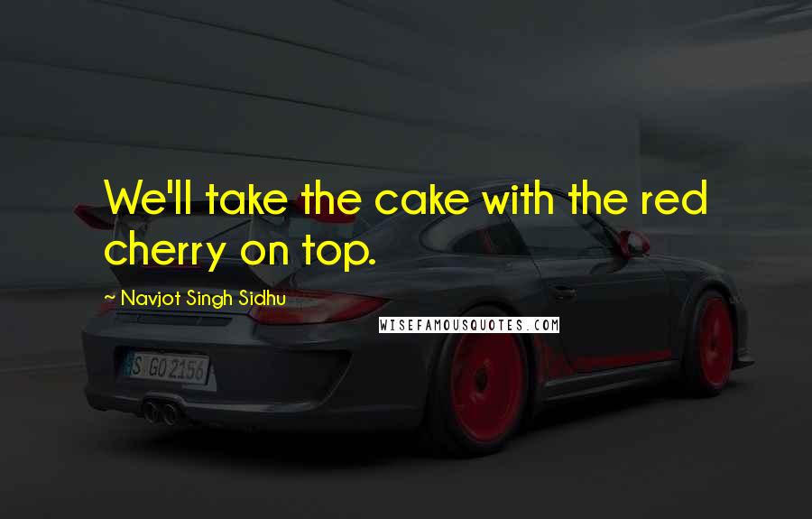 Navjot Singh Sidhu Quotes: We'll take the cake with the red cherry on top.