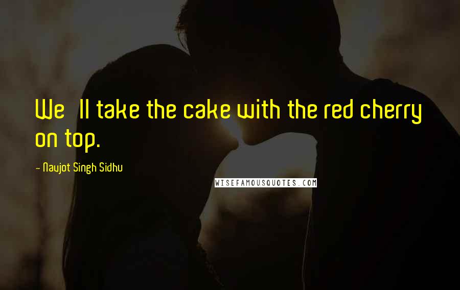 Navjot Singh Sidhu Quotes: We'll take the cake with the red cherry on top.