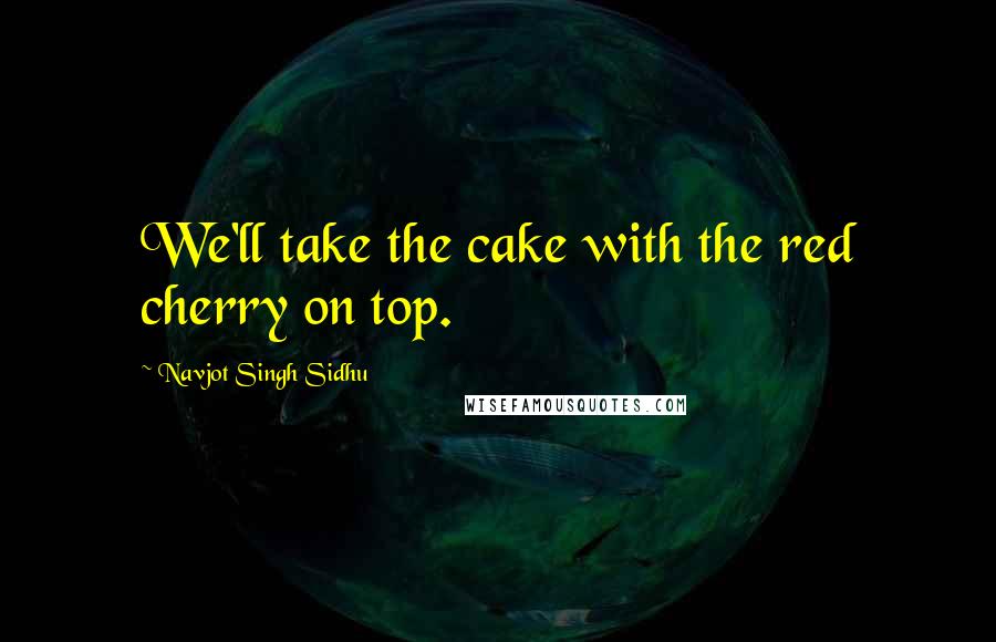 Navjot Singh Sidhu Quotes: We'll take the cake with the red cherry on top.