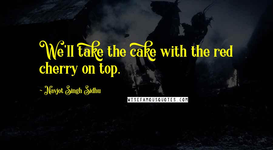 Navjot Singh Sidhu Quotes: We'll take the cake with the red cherry on top.