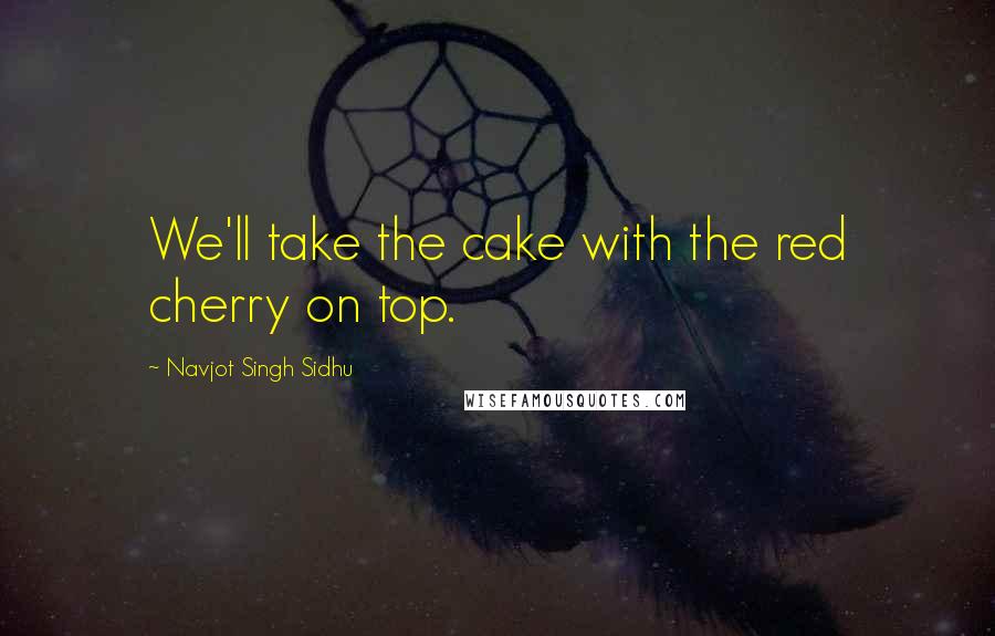 Navjot Singh Sidhu Quotes: We'll take the cake with the red cherry on top.