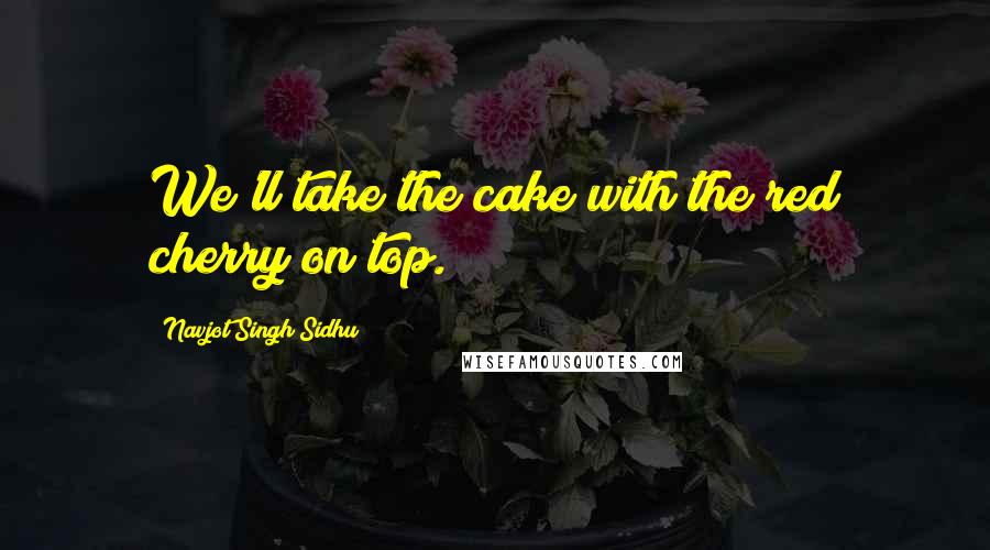 Navjot Singh Sidhu Quotes: We'll take the cake with the red cherry on top.