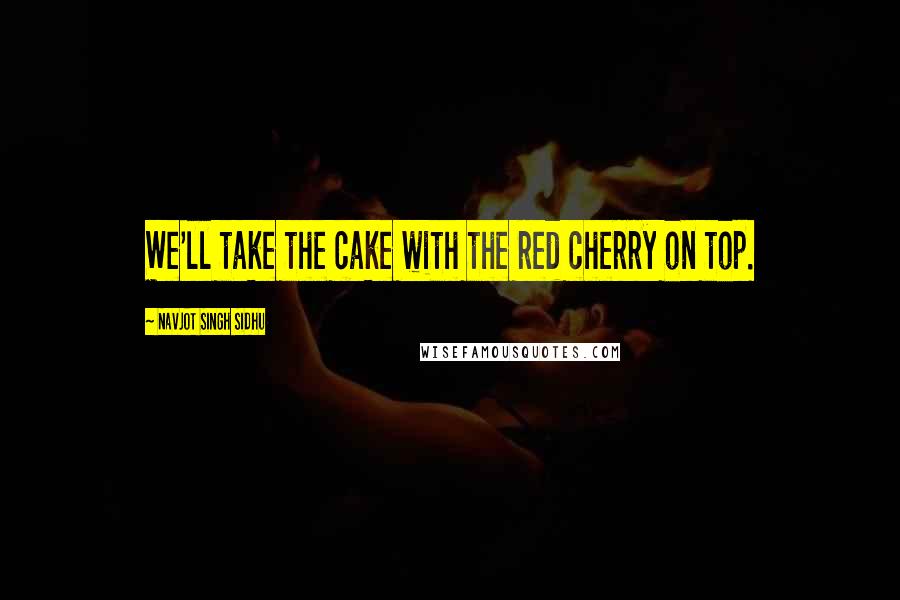 Navjot Singh Sidhu Quotes: We'll take the cake with the red cherry on top.