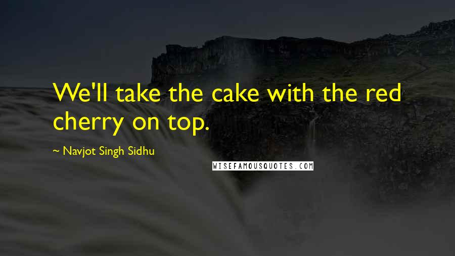 Navjot Singh Sidhu Quotes: We'll take the cake with the red cherry on top.